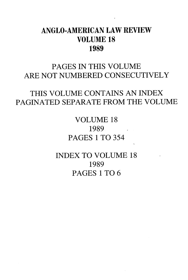 handle is hein.journals/comlwr18 and id is 1 raw text is: ANGLO-AMERICAN LAW REVIEW
VOLUME 18
1989
PAGES IN THIS VOLUME
ARE NOT NUMBERED CONSECUTIVELY
THIS VOLUME CONTAINS AN INDEX
PAGINATED SEPARATE FROM THE VOLUME
VOLUME 18
1989
PAGES 1 TO 354
INDEX TO VOLUME 18
1989
PAGES 1 TO 6


