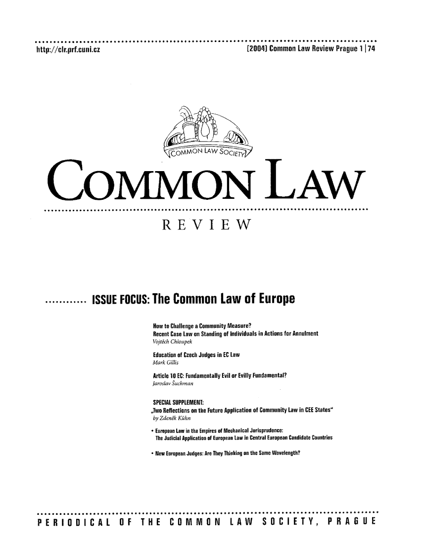 handle is hein.journals/comnlrevi6 and id is 1 raw text is: ***   * * ****** 4** *** ************ *     *     . ..*** ***** *  ******** *   *** .
http://cIr.prf.cuni.cz                                       [2004] Common Law Review Prague 1 | 74

oMMON LAW
.......* .......           .    .    ............. *..........
REVIEW
.***********  ISSUE FOCUS: The Common Law            of Europe
How to Challenge a Community Measure?
Recent Case Law on Standing of Individuals in Actions for Annulment
Voftdch Choupek
Education of Czech Judges in EC Law
Mark Gillis
Article 10 EC: Fundamentally Evil or Evilly Fundamental?
Jaroslav Such man
SPECIAL SUPPLEMENT:
,jwo Reflections on the Future Application of Community Law in CEE States
by Zdendk Kihn
* European Law in the Empires of Mechanical Jurisprudence:
The Judicial Application of European law in Central European Candidate Countries
* New European Judges: Are They Thinking on the Same Wavelength?
.*********                                  ***..** *.. .*. ...  .. . .*
PERIODICAL OF THE COMMON LAW SOCIETY, PRAGUE


