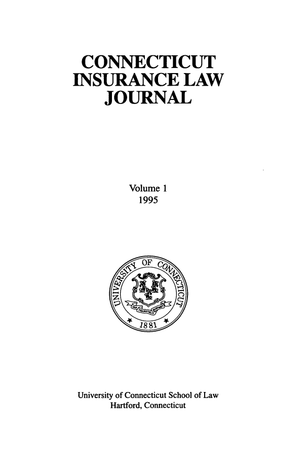 handle is hein.journals/conilj1 and id is 1 raw text is: CONNECTICUT
INSURANCE LAW
JOURNAL
Volume 1
1995

University of Connecticut School of Law
Hartford, Connecticut


