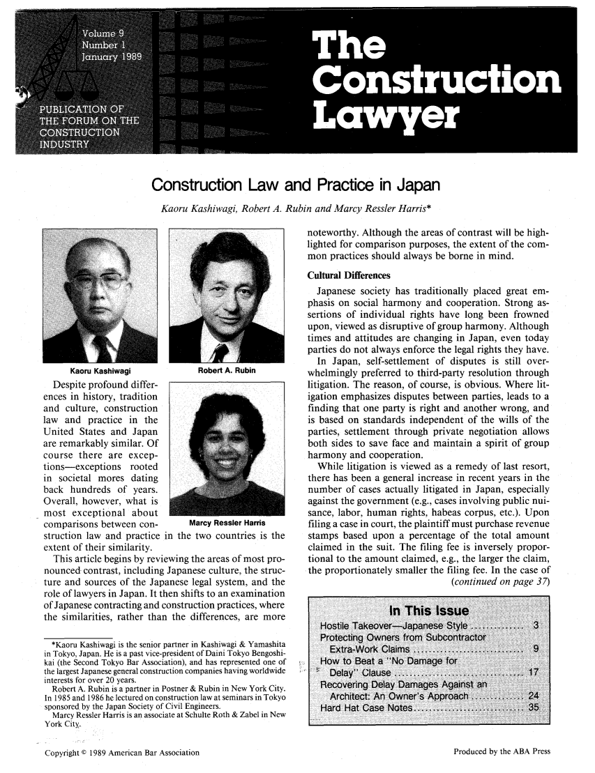 handle is hein.journals/conlaw9 and id is 1 raw text is: Th
Costucio
Lawye

Construction Law and Practice in Japan
Kaoru Kashiwagi, Robert A. Rubin and Marcy Ressler Harris*

Kaoru Kashiwagi                Robert A. Rubin
Despite profound differ-
ences in history, tradition
and culture, construction
law and practice in the
United States and Japan
are remarkably similar. Of
course there are excep-
tions-exceptions rooted
in societal mores dating
back hundreds of years.
Overall, however, what is
most exceptional about
comparisons between con-           Marcy Ressler Harris
struction law and practice in the two countries is the
extent of their similarity.
This article begins by reviewing the areas of most pro-
nounced contrast, including Japanese culture, the struc-
ture and sources of the Japanese legal system, and the
role of lawyers in Japan. It then shifts to an examination
of Japanese contracting and construction practices, where
the similarities, rather than the differences, are more
*Kaoru Kashiwagi is the senior partner in Kashiwagi & Yamashita
in Tokyo, Japan. He is a past vice-president of Daini Tokyo Bengoshi-
kai (the Second Tokyo Bar Association), and has represented one of
the largest Japanese general construction companies having worldwide
interests for over 20 years.
Robert A. Rubin is a partner in Postner & Rubin in New York City.
In 1985 and 1986 he lectured on construction law at seminars in Tokyo
sponsored by the Japan Society of Civil Engineers.
Marcy Ressler Harris is an associate at Schulte Roth & Zabel in New
York City.

noteworthy. Although the areas of contrast will be high-
lighted for comparison purposes, the extent of the com-
mon practices should always be borne in mind.
Cultural Differences
Japanese society has traditionally placed great em-
phasis on social harmony and cooperation. Strong as-
sertions of individual rights have long been frowned
upon, viewed as disruptive of group harmony. Although
times and attitudes are changing in Japan, even today
parties do not always enforce the legal rights they have.
In Japan, self-settlement of disputes is still over-
whelmingly preferred to third-party resolution through
litigation. The reason, of course, is obvious. Where lit-
igation emphasizes disputes between parties, leads to a
finding that one party is right and another wrong, and
is based on standards independent of the wills of the
parties, settlement through private negotiation allows
both sides to save face and maintain a spirit of group
harmony and cooperation.
While litigation is viewed as a remedy of last resort,
there has been a general increase in recent years in the
number of cases actually litigated in Japan, especially
against the government (e.g., cases involving public nui-
sance, labor, human rights, habeas corpus, etc.). Upon
filing a case in court, the plaintiff must purchase revenue
stamps based upon a percentage of the total amount
claimed in the suit. The filing fee is inversely propor-
tional to the amount claimed, e.g., the larger the claim,
the proportionately smaller the filing fee. In the case of
(continued on page 37)

Copyright © 1989 American Bar Association

Produced by the ABA Press


