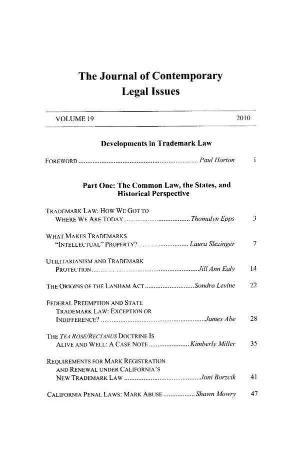 handle is hein.journals/contli19 and id is 1 raw text is: The Journal of Contemporary
Legal Issues
VOLUME 19                                           2010
Developments in Trademark Law
FOREW ORD  .................................................................... Paul H orton
Part One: The Common Law, the States, and
Historical Perspective
TRADEMARK LAW: How WE GOT TO
WHERE WE ARE TODAY  ..................................... Thomalyn Epps  3
WHAT MAKES TRADEMARKS
INTELLECTUAL PROPERTY? ............................ Laura Slezinger  7
UTILITARIANISM AND TRADEMARK
PROTECTION  ............................................................ Jill A nn  Ealy  14
THE ORIGINS OF THE LANHAM ACT ............................ Sondra Levine  22
FEDERAL PREEMPTION AND STATE
TRADEMARK LAW: EXCEPTION OR
INDIFFERENCE?  ........................................................... Jam es  Abe  28
THE TEA ROSE/RECTANUS DOCTRINE IS
ALIVE AND WELL: A CASE NOTE ....................... Kimberly Miller  35
REQUIREMENTS FOR MARK REGISTRATION
AND RENEWAL UNDER CALIFORNIA'S
NEW  TRADEMARK LAW  ........................................... Joni Borzcik  41
CALIFORNIA PENAL LAWS: MARK ABUSE .................. Shawn Mowry  47


