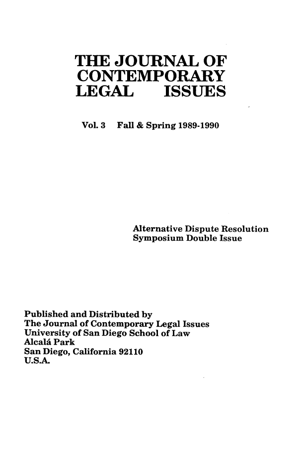 handle is hein.journals/contli3 and id is 1 raw text is: THE JOURNAL OF
CONTEMPORARY
LEGAL ISSUES
Vol. 3 Fall & Spring 1989-1990
Alternative Dispute Resolution
Symposium Double Issue
Published and Distributed by
The Journal of Contemporary Legal Issues
University of San Diego School of Law
Alcald Park
San Diego, California 92110
U.S.A.


