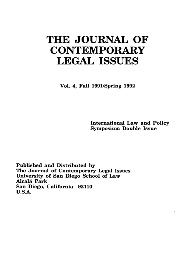 handle is hein.journals/contli4 and id is 1 raw text is: THE JOURNAL OF
CONTEMPORARY
LEGAL ISSUES
Vol. 4, Fall 1991/Spring 1992
International Law and Policy
Symposium Double Issue
Published and Distributed by
The Journal of Contemporary Legal Issues
University of San Diego School of Law
Alcali Park
San Diego, California 92110
U.S.)A



