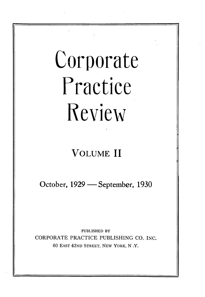 handle is hein.journals/coptcerei2 and id is 1 raw text is: Corporate
Practice
Review
VOLUME II
October, 1929 - September, 1930
PUBLISHED BY
CORPORATE PRACTICE PUBLISHING CO. INC.
60 EAST 42ND STREET, NEW YORK, N .Y.


