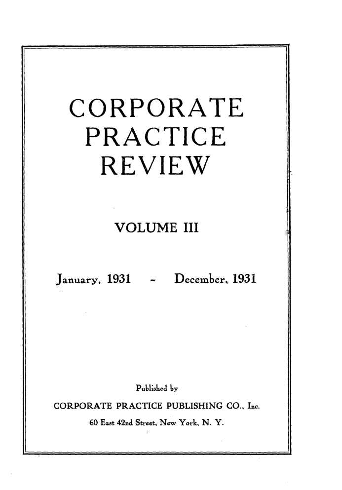 handle is hein.journals/coptcerei3 and id is 1 raw text is: CORPORATE
PRACTICE
REVIEW
VOLUME III

January, 1931

- December, 1931

Published by
CORPORATE PRACTICE PUBLISHING CO., Inc.
60 East 42nd Street. New York, N. Y.


