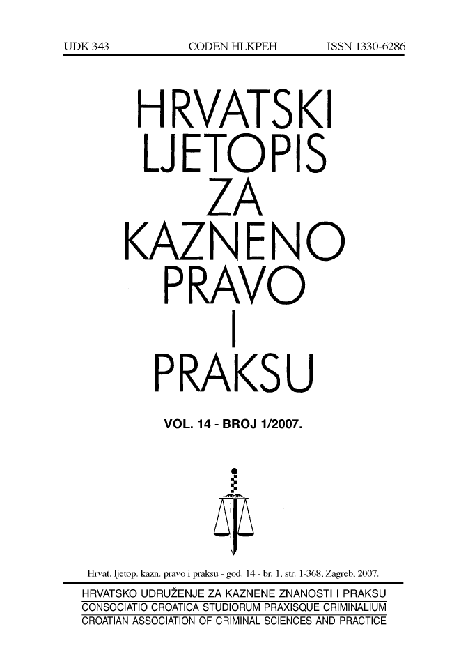 handle is hein.journals/cranmscip14 and id is 1 raw text is: 







      H RVATSKI


      LJETOPIS


              ZA


     KAZNENO


          PRAVO


                 I


        PRAKSU

        VOL. 14 - BROJ 1/2007.









 Hrvat. ljetop. kazn. pravo i praksu - god. 14 - br. 1, str. 1-368, Zagreb, 2007.
 HRVATSKO UDRUZENJE ZA KAZNENE ZNANOSTI I PRAKSU
CONSOCIATIO CROATICA STUDIORUM PRAXISQUE CRIMINALIUM
CROATIAN ASSOCIATION OF CRIMINAL SCIENCES AND PRACTICE


UDK343


CODEN HLKPEH


ISSN 1330-6286


