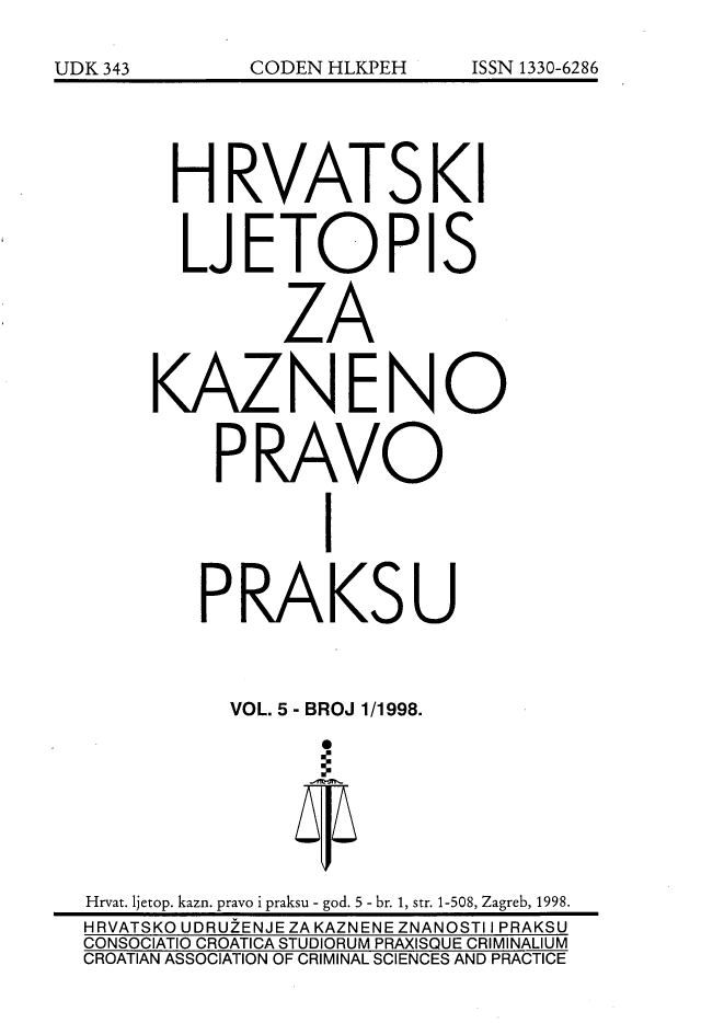 handle is hein.journals/cranmscip5 and id is 1 raw text is: UDK343         CODEN HLKPEH    ISSN 1330-6286


H RVATS
  LJETOPI
          ZA
KAZNEN
     PRAVO


S


0


         I
PRAKSU


           VOL. 5 - BROJ 1/1998.


Hrvat. ljetop. kazn. pravo i praksu - god. 5 - br. 1, str. 1-508, Zagreb, 1998.
HRVATSKO UDRUZENJE ZA KAZNENE ZNANOSTI I PRAKSU
CONSOCIATIO CROATICA STUDIORUM PRAXISQUE CRIMINALIUM
CROATIAN ASSOCIATION OF CRIMINAL SCIENCES AND PRACTICE


CODEN HLKPEH


ISSN 1330-6286


UDK 343


