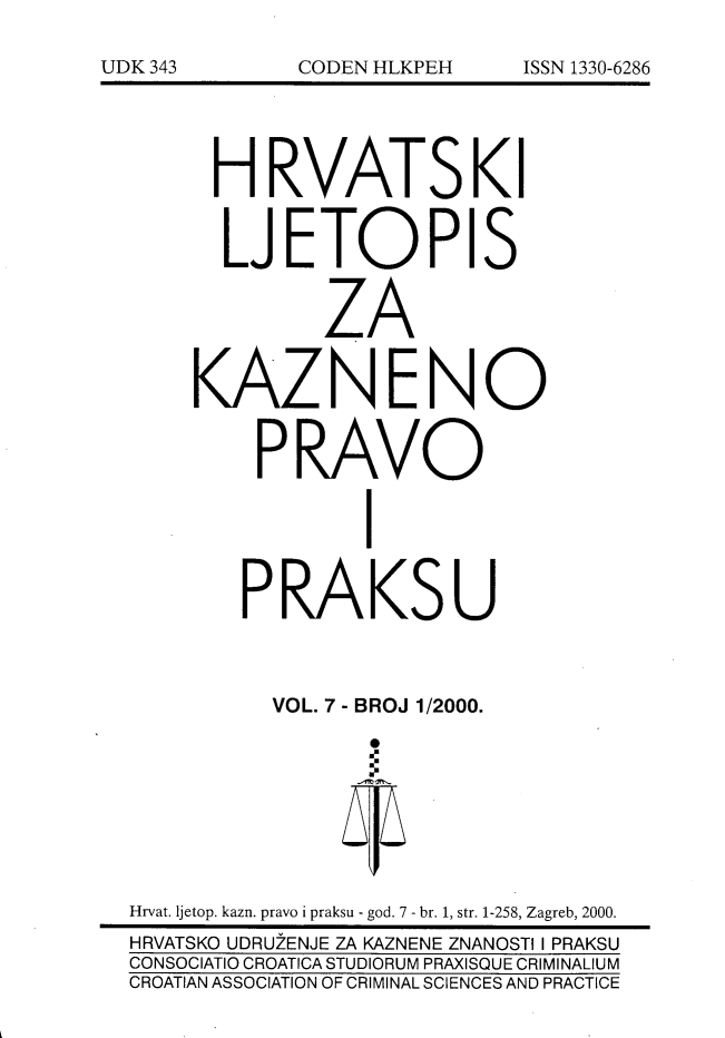 handle is hein.journals/cranmscip7 and id is 1 raw text is: 







      H RVATSKI


      LJETOPIS


              ZA


     KAZNENO


         PRAVO


                 I


        PRAKSU



          VOL. 7 - BROJ 1/2000.








Hrvat. Ijetop. kazn. pravo i praksu - god. 7 - br. 1, str. 1-258, Zagreb, 2000.
HRVATSKO UDRUZENJE ZA KAZNENE ZNANOSTI I PRAKSU
CONSOCIATIO CROATICA STUDIORUM PRAXISQUE CRIMINALIUM
CROATIAN ASSOCIATION OF CRIMINAL SCIENCES AND PRACTICE


UDK 343


CODEN HLKPEH


ISSN 1330-6286


