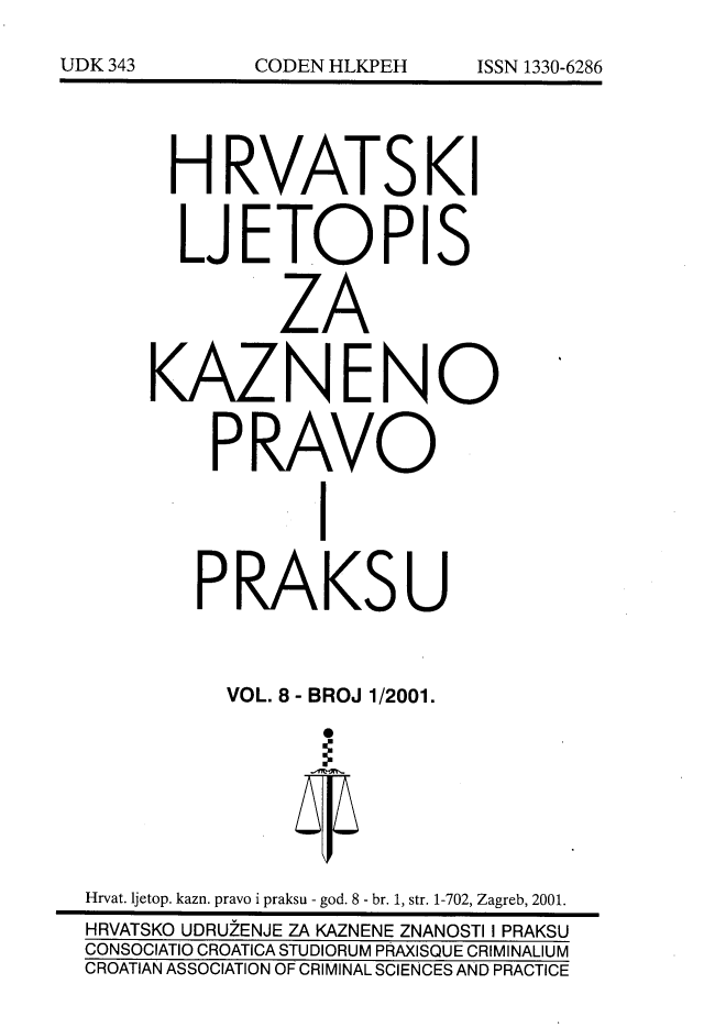 handle is hein.journals/cranmscip8 and id is 1 raw text is: 






      HRVATSKI


      LJETOPIS


              ZA


     KAZNENO


         PRAVO


                I


        PRAKSU



          VOL. 8 - BROJ 1/2001.








Hrvat. ljetop. kazn. pravo i praksu - god. 8 - br. 1, str. 1-702, Zagreb, 2001.
HRVATSKO UDRU2ENJE ZA KAZNENE ZNANOSTI I PRAKSU
CONSOCIATIO CROATICA STUDIORUM PRAXISQUE CRIMINALIUM
CROATIAN ASSOCIATION OF CRIMINAL SCIENCES AND PRACTICE


UDK 343


CODEN HLKPEH


ISSN 1330-6286


