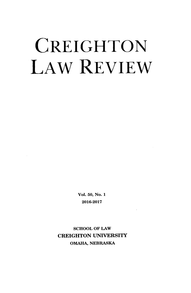 handle is hein.journals/creigh50 and id is 1 raw text is: 









CREIGHTON




LAW REVIEW


























         Vol. 50, No. 1
         2016-2017





         SCHOOL OF LAW
     CREIGHTON UNIVERSITY
       OMAHA, NEBRASKA


