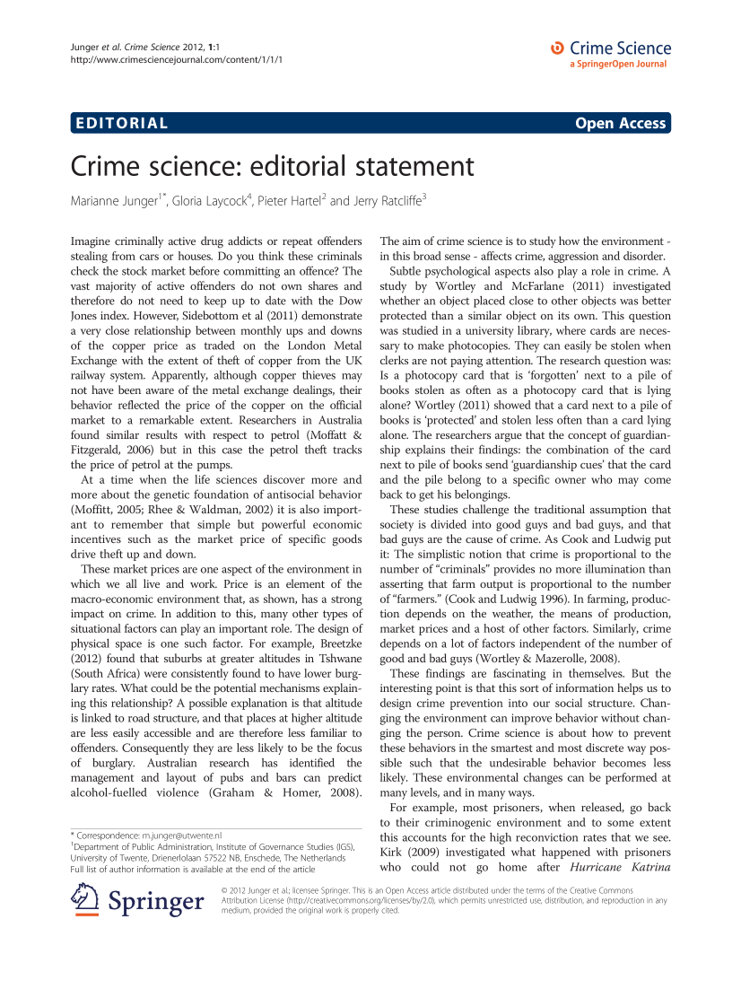 handle is hein.journals/crimsci1 and id is 1 raw text is: Junger et al. Crime Science 2012, 1:1
http-//www.crimesciencejournal.com/content/1/1/1

Crime Science

teA LA a                                              rs-

Crime science: editorial statement
Marianne Jungers*, Gloria Laycock4, Pieter Hartel2 and Jerry Ratcliffe3

Imagine criminally active drug addicts or repeat offenders
stealing from cars or houses. Do you think these criminals
check the stock market before committing an offence? The
vast majority of active offenders do not own shares and
therefore do not need to keep up to date with the Dow
Jones index. However, Sidebottom et al (2011) demonstrate
a very close relationship between monthly ups and downs
of the copper price as traded on the London Metal
Exchange with the extent of theft of copper from the UK
railway system. Apparently, although copper thieves may
not have been aware of the metal exchange dealings, their
behavior reflected the price of the copper on the official
market to a remarkable extent. Researchers in Australia
found similar results with respect to petrol (Moffatt &
Fitzgerald, 2006) but in this case the petrol theft tracks
the price of petrol at the pumps.
At a time when the life sciences discover more and
more about the genetic foundation of antisocial behavior
(Moffitt, 2005; Rhee & Waldman, 2002) it is also import-
ant to remember that simple but powerful economic
incentives such as the market price of specific goods
drive theft up and down.
These market prices are one aspect of the environment in
which we all live and work. Price is an element of the
macro-economic environment that, as shown, has a strong
impact on crime. In addition to this, many other types of
situational factors can play an important role. The design of
physical space is one such factor. For example, Breetzke
(2012) found that suburbs at greater altitudes in Tshwane
(South Africa) were consistently found to have lower burg-
lary rates. What could be the potential mechanisms explain-
ing this relationship? A possible explanation is that altitude
is linked to road structure, and that places at higher altitude
are less easily accessible and are therefore less familiar to
offenders. Consequently they are less likely to be the focus
of  burglary. Australian    research  has   identified  the
management and layout of pubs and bars can predict
alcohol-fuelled  violence   (Graham    &  Homer, 2008).
* Correspondence: mjunger@utwente.nl
'Department of Public Administration, Institute of Governance Studies (IGS),
University of Twente, Drenerlolaan 57522 NB, Enschede, The Netherlands
Full list of author information is available at the end of the article

The aim of crime science is to study how the environment -
in this broad sense - affects crime, aggression and disorder.
Subtle psychological aspects also play a role in crime. A
study by Wortley and McFarlane (2011) investigated
whether an object placed close to other objects was better
protected than a similar object on its own. This question
was studied in a university library, where cards are neces-
sary to make photocopies. They can easily be stolen when
clerks are not paying attention. The research question was:
Is a photocopy card that is 'forgotten' next to a pile of
books stolen as often as a photocopy card that is lying
alone? Wortley (2011) showed that a card next to a pile of
books is 'protected' and stolen less often than a card lying
alone. The researchers argue that the concept of guardian-
ship explains their findings: the combination of the card
next to pile of books send 'guardianship cues' that the card
and the pile belong to a specific owner who may come
back to get his belongings.
These studies challenge the traditional assumption that
society is divided into good guys and bad guys, and that
bad guys are the cause of crime. As Cook and Ludwig put
it: The simplistic notion that crime is proportional to the
number of criminals provides no more illumination than
asserting that farm output is proportional to the number
of farmers. (Cook and Ludwig 1996). In farming, produc-
tion depends on the weather, the means of production,
market prices and a host of other factors. Similarly, crime
depends on a lot of factors independent of the number of
good and bad guys (Wortley & Mazerolle, 2008).
These findings are fascinating in themselves. But the
interesting point is that this sort of information helps us to
design crime prevention into our social structure. Chan-
ging the environment can improve behavior without chan-
ging the person. Crime science is about how to prevent
these behaviors in the smartest and most discrete way pos-
sible such that the undesirable behavior becomes less
likely. These environmental changes can be performed at
many levels, and in many ways.
For example, most prisoners, when released, go back
to their criminogenic environment and to some extent
this accounts for the high reconviction rates that we see.
Kirk (2009) investigated what happened with prisoners
who could not go home after Hurricane Katrina

© 2012 Junger et al.; licensee Springer. This is an Open Acce
Attribution License (http://creativecommons.org/licenses/by/
medium, provided the original work is properly cited.

article distributed under the terms of the Creative Commons
I, which permits unrestricted use, distribution, and reproduction in any

IE1 Springer


