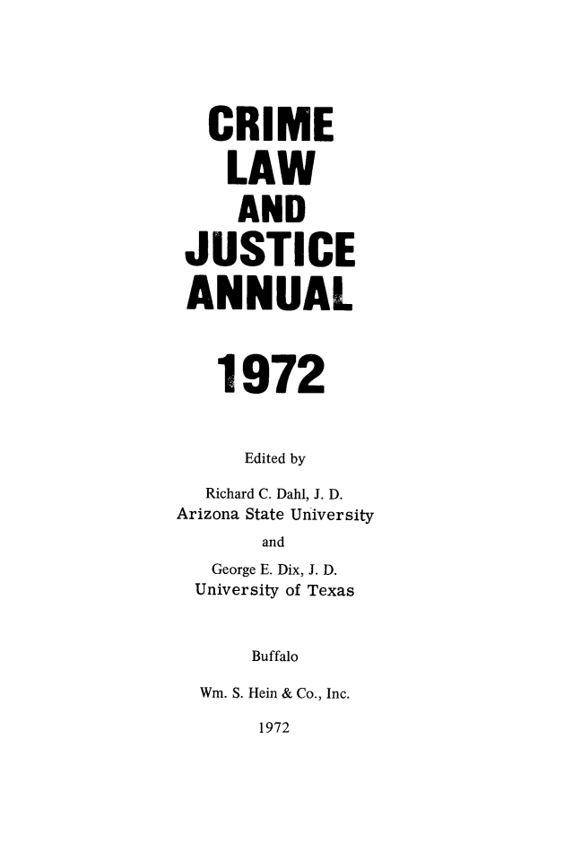 handle is hein.journals/crmjstcs1 and id is 1 raw text is: 






   CRIME

   LAW

     AND

 JUSTICE

 ANNUAL




   1972



      Edited by

  Richard C. Dahl, J. D.
Arizona State University
       and
   George E. Dix, J. D.
   University of Texas



      Buffalo

  Wm. S. Hein & Co., Inc.


1972



