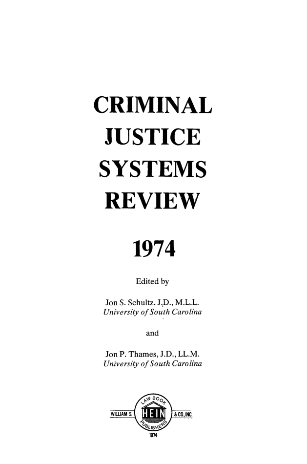 handle is hein.journals/crmjstcs2 and id is 1 raw text is: 











CRIMINAL



  JUSTICE


  SYSTEMS


  REVIEW




      1974


      Edited by

  Jon S. Schultz, J.,D., M.L.L.
  University of South Carolina

        and

  Jon P. Thames, J.D., LL.M.
  University of South Carolina





  WILLIAM S. &CO.,INC.

         1974


