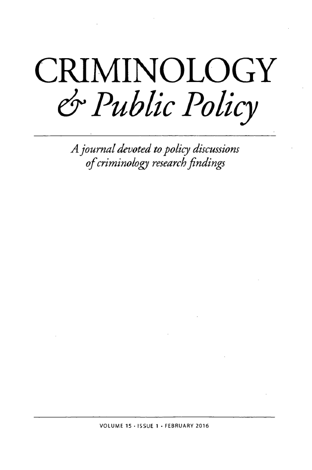 handle is hein.journals/crpp15 and id is 1 raw text is: 




CRIMINOLOGY

   c Public Policy

     A journal devoted to policy discussions
       of criminology research findings


VOLUME 15 , ISSUE 1 - FEBRUARY 2016


