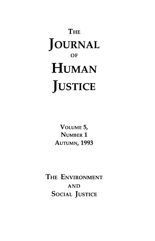 handle is hein.journals/ctlcrm5 and id is 1 raw text is: THE

JOURNAL
OF
HUMAN
JUSTICE
VOLUME 5,
NUMBER 1
AUTUMN, 1993
THE ENVIRONMENT
AND
SOCIAL JUSTICE


