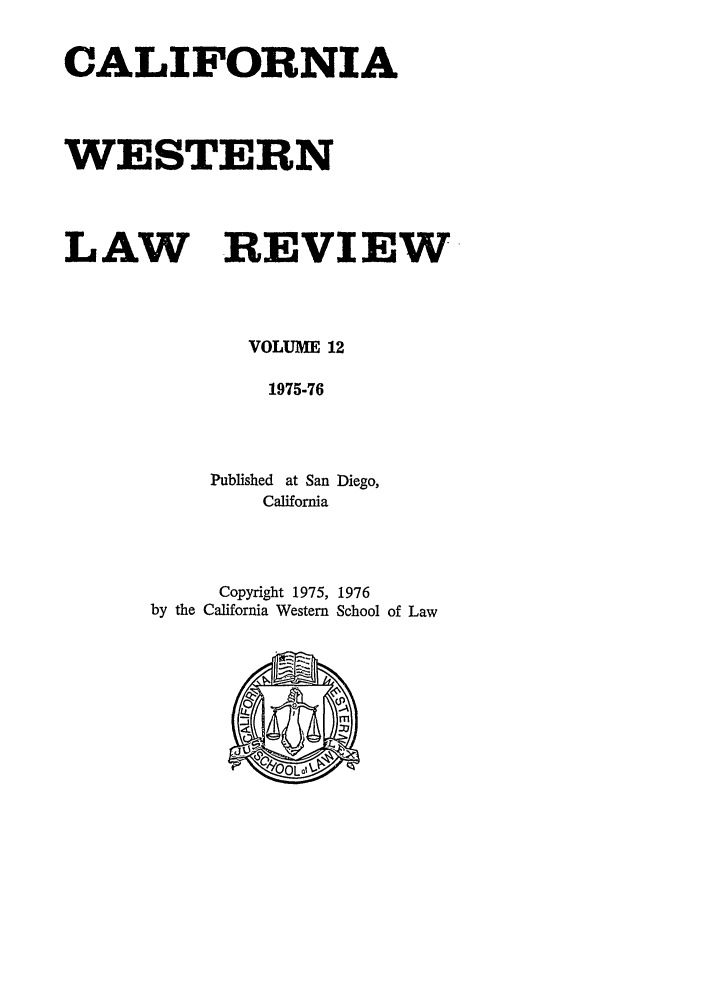 handle is hein.journals/cwlr12 and id is 1 raw text is: CALIFORNIA
WESTERN
LAW REVIEW
VOLUME 12
1975-76
Published at San Diego,
California

Copyright 1975, 1976
by the California Western School of Law


