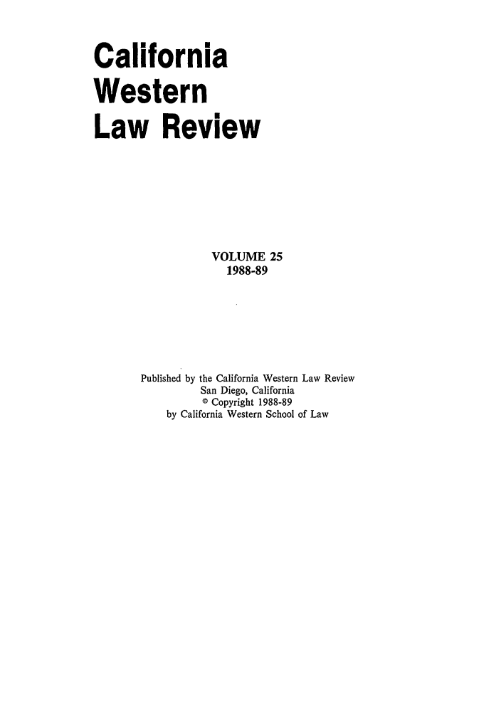 handle is hein.journals/cwlr25 and id is 1 raw text is: California
Western
Law Review
VOLUME 25
1988-89
Published by the California Western Law Review
San Diego, California
© Copyright 1988-89
by California Western School of Law


