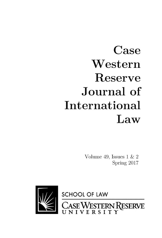 handle is hein.journals/cwrint49 and id is 1 raw text is: 



C


ase


     Western
     Reserve
   Journal   of
International
           Law


    Volume 49, Issues 1 & 2
          Spring 2017


SCHOOL


OF LAW


CASEWESTERNRESERVE
UNIVERSITY


