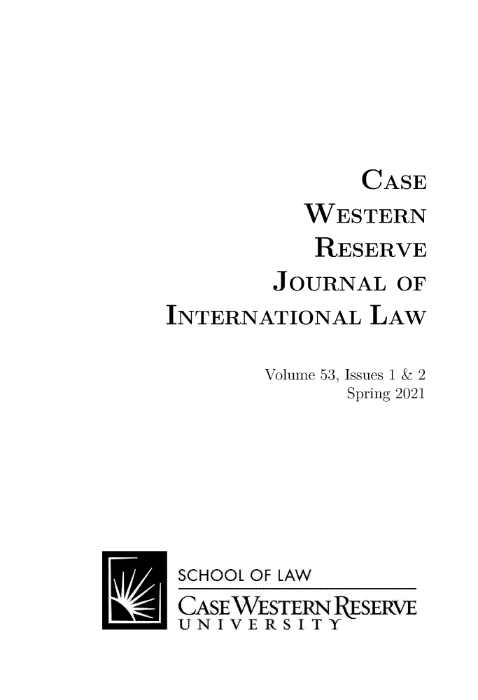 handle is hein.journals/cwrint53 and id is 1 raw text is: CASE
WESTERN
RESERVE
JOURNAL OF
INTERNATIONAL LAW
Volume 53, Issues 1 & 2
Spring 2021

SCHOOL

OF LAW

CASE WESTERN RESERVE
UNIVE RS I TY


