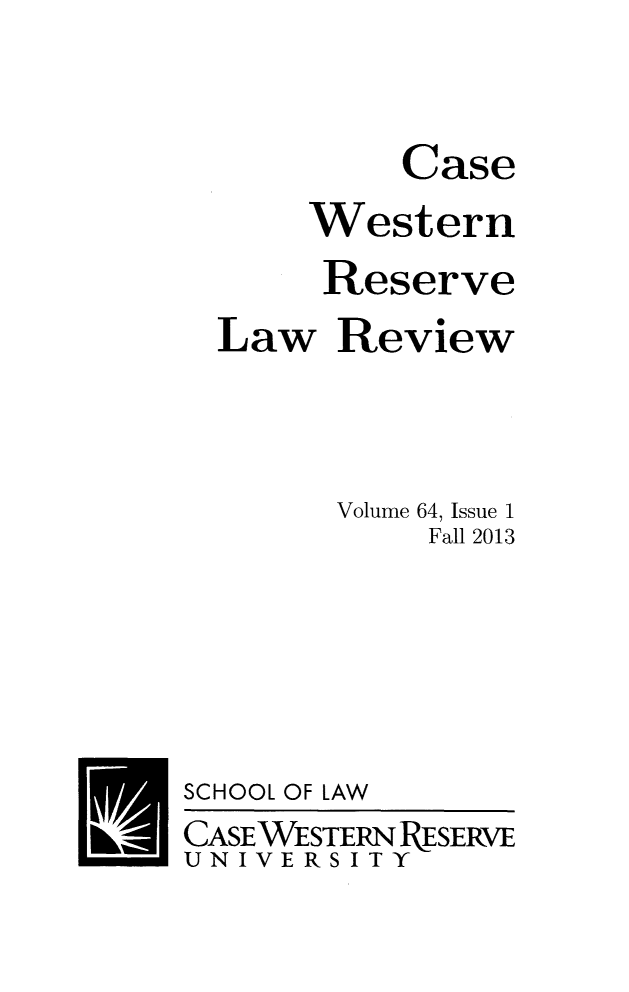 handle is hein.journals/cwrlrv64 and id is 1 raw text is: 


         Case
     Western
     Reserve
Law Review



      Volume 64, Issue 1
          Fall 2013


SCHOOL OF


LAW


CASEWESTERNk ESERVE
UNIVERSITY


