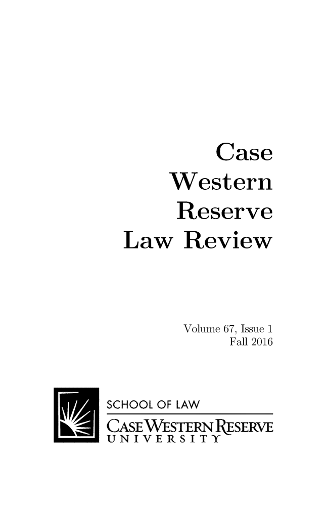 handle is hein.journals/cwrlrv67 and id is 1 raw text is: 







         Case
     Western
     Reserve
Law   Review


Volume


67, Issue 1
Fall 2016


SCHOOL OF LAW
CASEWESTERN RESERVE
UNIVERSITY


