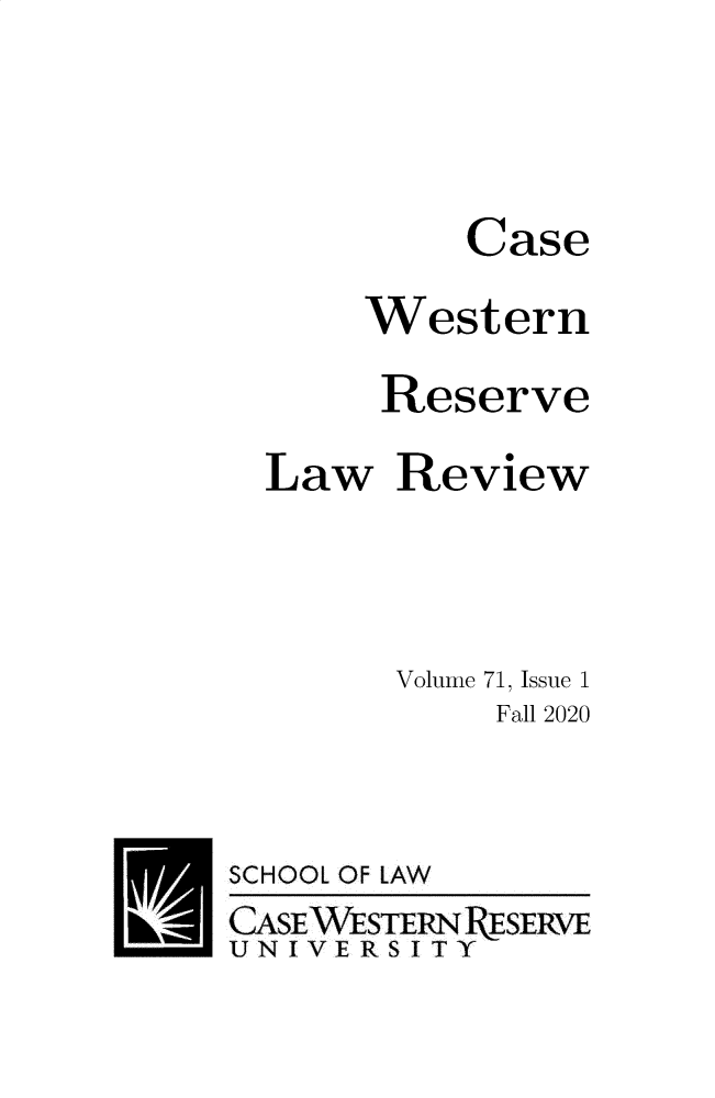 handle is hein.journals/cwrlrv71 and id is 1 raw text is: Case
Western
Reserve
Law Review
Volume 71, Issue 1
Fall 2020
SCHOOL OF LAW
CASE WESTERN R!ESERVE
U N I VE R SI T Y


