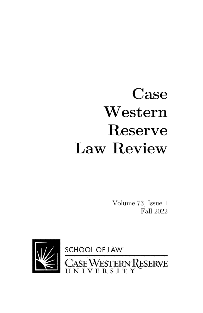 handle is hein.journals/cwrlrv73 and id is 1 raw text is: 




                Case
            Western
            Reserve
       Law   Review


             Volume 73, Issue 1
                  Fall 2022

E9   SCHOOL OF LAW
     CASE WESTERN RESERVE
     UN IVE RS I T Y


