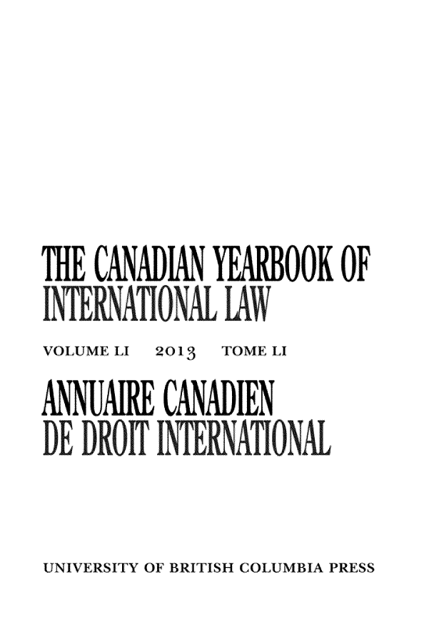 handle is hein.journals/cybil51 and id is 1 raw text is: THE CANADIAN YEARBOOK OF
iJENATIONAL LAW
VOLUME LI 201 3 TOME LI
ANNUAIRE CANDIEN
DE DROIT I AIIONAL

UNIVERSITY OF BRITISH COLUMBIA PRESS


