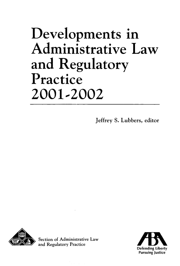 handle is hein.journals/deadlrp4 and id is 1 raw text is: Developments in
Administrative Law
and Regulatory
Practice
2001-2002

Jeffrey S. Lubbers, editor

Section of Administrative Law
W       and Regulatory Practice

Defending Liberty
Pursuing Justice


