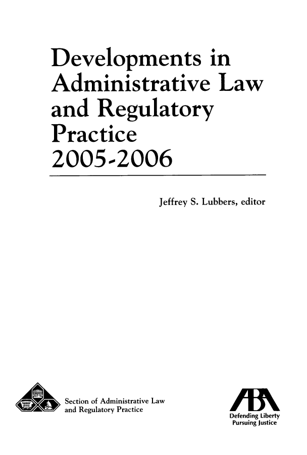 handle is hein.journals/deadlrp8 and id is 1 raw text is: Developments in
Administrative Law
and Regulatory
Practice
2005-2006

Jeffrey S. Lubbers, editor

Section of Administrative Law
and Regulatory Practice

Defending Liberty
Pursuing Justice


