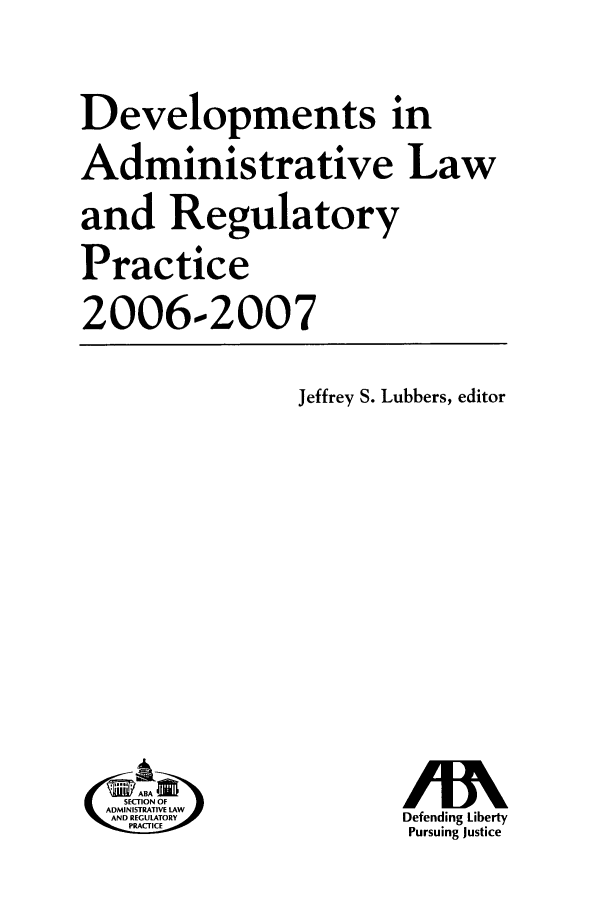 handle is hein.journals/deadlrp9 and id is 1 raw text is: Developments in
Administrative Law
and Regulatory
Practice
2006-2007

Jeffrey S. Lubbers, editor

ABA
SECTION OF
ADMINISTRATIVE LAW
AND REGULATORY
PRACTICE

Defending Liberty
Pursuing Justice


