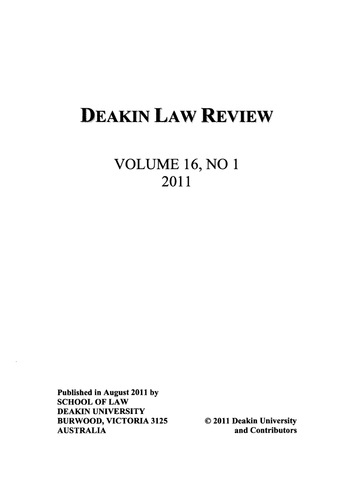 handle is hein.journals/deakin16 and id is 1 raw text is: DEAKIN LAW REVIEW
VOLUME 16, NO 1
2011

Published in August 2011 by
SCHOOL OF LAW
DEAKIN UNIVERSITY
BURWOOD, VICTORIA 3125
AUSTRALIA

0 2011 Deakin University
and Contributors


