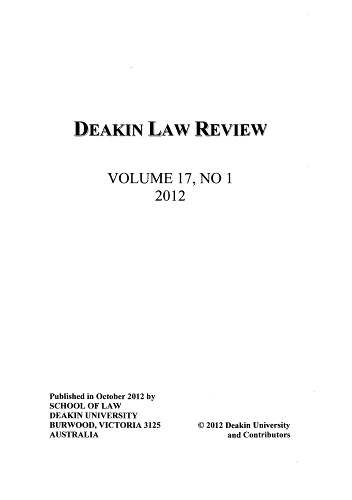 handle is hein.journals/deakin17 and id is 1 raw text is: DEAKIN LAW REVIEW
VOLUME 17, NO 1
2012

Published in October 2012 by
SCHOOL OF LAW
DEAKIN UNIVERSITY
BURWOOD, VICTORIA 3125
AUSTRALIA

© 2012 Deakin University
and Contributors


