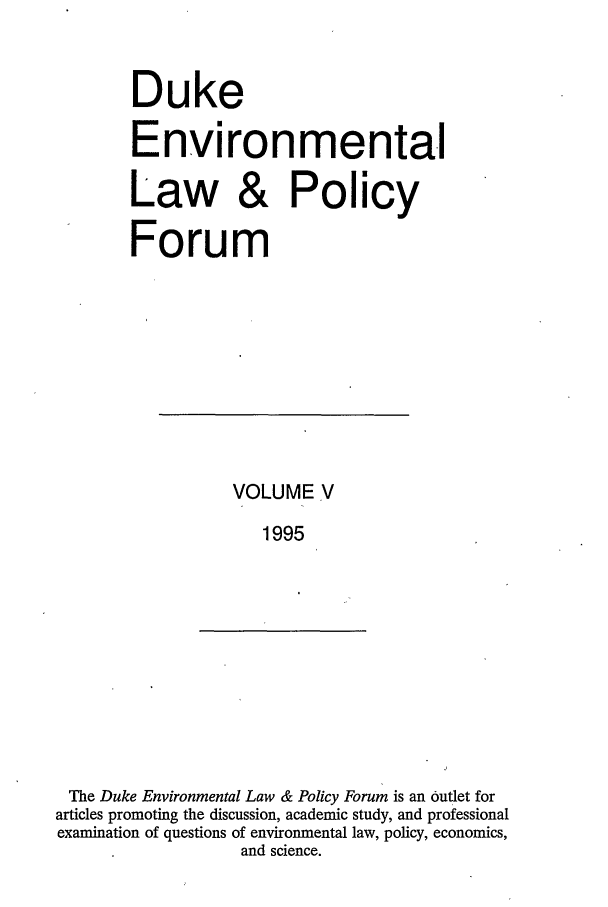 handle is hein.journals/delp5 and id is 1 raw text is: Duke
Environmental
Law & Policy
Forum

VOLUME V
1995

The Duke Environmental Law & Policy Forum is an outlet for
articles promoting the discussion, academic study, and professional
examination of questions of environmental law, policy, economics,
and science.


