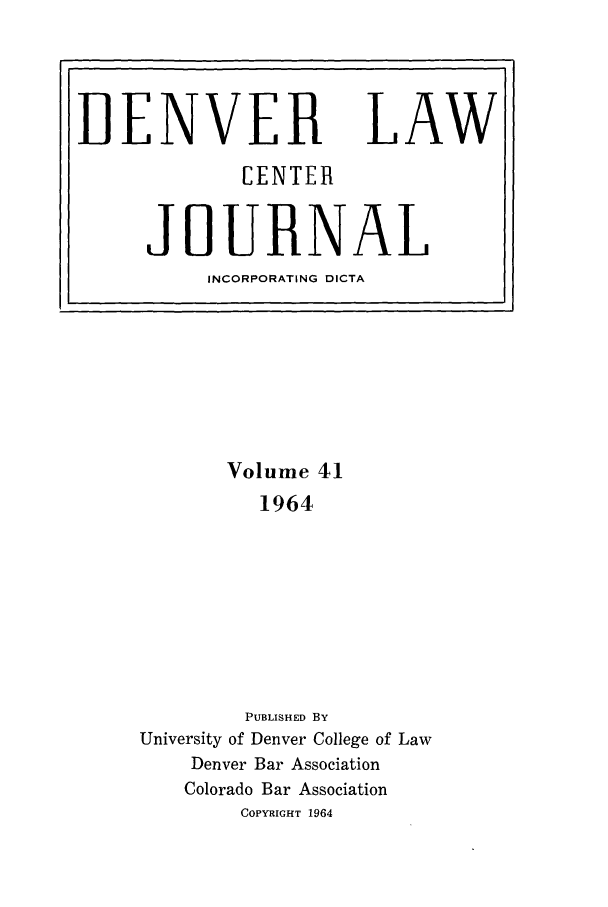 handle is hein.journals/denlr41 and id is 1 raw text is: DENVER
[ENTE

LAW

R

JOURNAL
INCORPORATING DICTA

Volume 41
1964
PUBLISHED BY
University of Denver College of Law
Denver Bar Association
Colorado Bar Association
COPYRIGHT 1964


