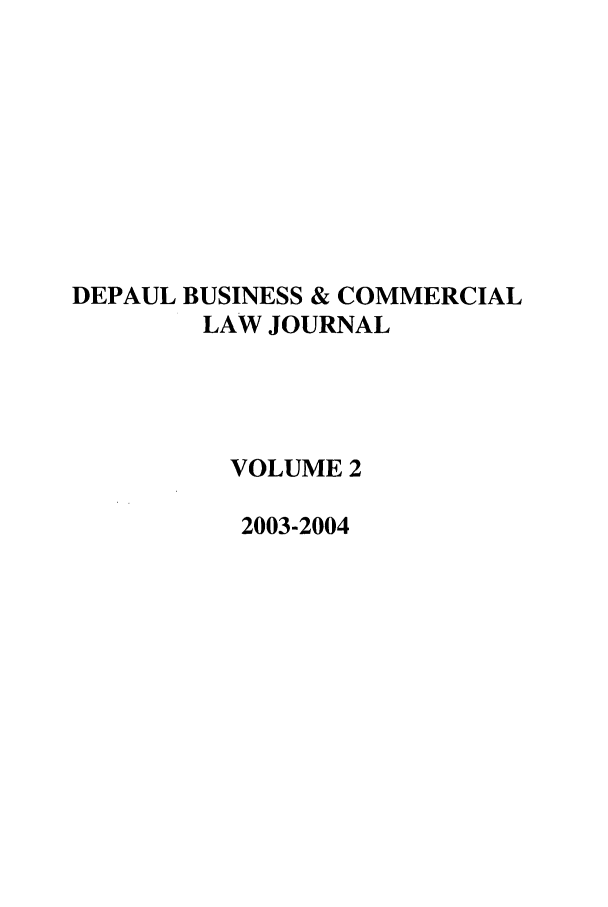 handle is hein.journals/depbcl2 and id is 1 raw text is: DEPAUL BUSINESS & COMMERCIAL
LAW JOURNAL
VOLUME 2
2003-2004


