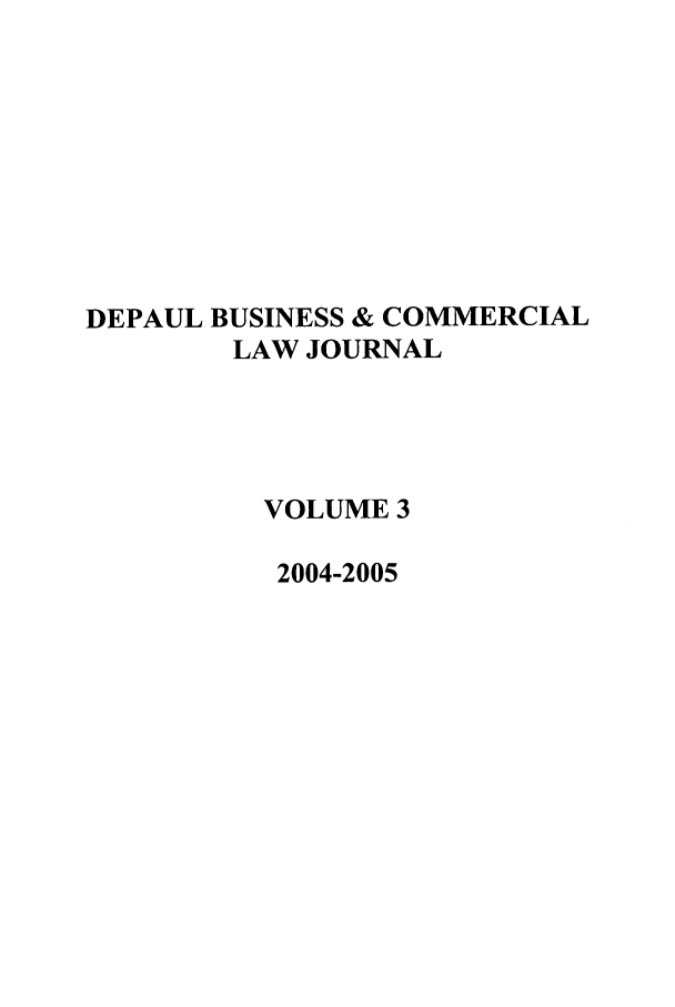 handle is hein.journals/depbcl3 and id is 1 raw text is: DEPAUL BUSINESS & COMMERCIAL
LAW JOURNAL
VOLUME 3
2004-2005


