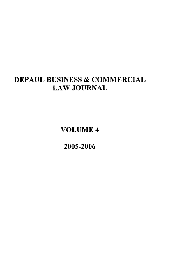handle is hein.journals/depbcl4 and id is 1 raw text is: DEPAUL BUSINESS & COMMERCIAL
LAW JOURNAL
VOLUME 4
2005-2006


