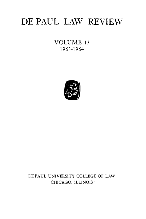 handle is hein.journals/deplr13 and id is 1 raw text is: DE PAUL LAW REVIEW
VOLUME 13
1963-1964

DE PAUL UNIVERSITY COLLEGE OF LAW
CHICAGO, ILLINOIS


