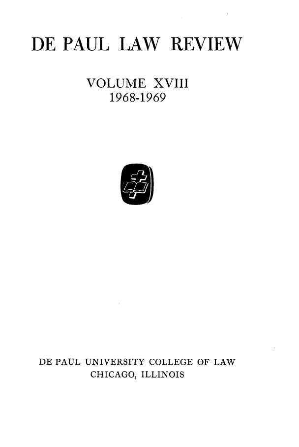 handle is hein.journals/deplr18 and id is 1 raw text is: DE PAUL LAW REVIEW
VOLUME XVIII
1968-1969

DE PAUL UNIVERSITY COLLEGE OF LAW
CHICAGO, ILLINOIS


