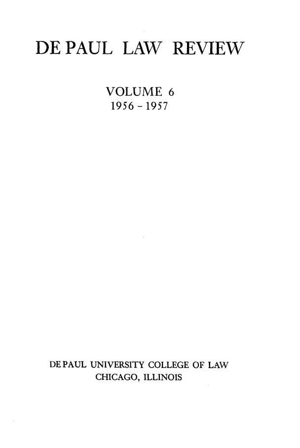 handle is hein.journals/deplr6 and id is 1 raw text is: DE PAUL LAW REVIEW

VOLUME 6
1956- 1957
DE PAUL UNIVERSITY COLLEGE OF LAW
CHICAGO, ILLINOIS



