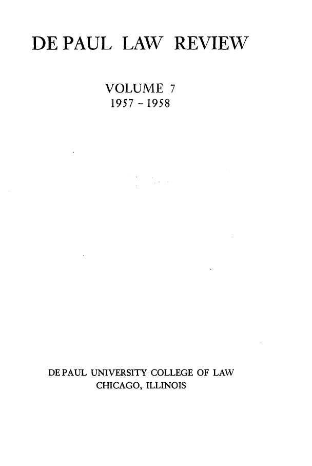handle is hein.journals/deplr7 and id is 1 raw text is: DE PAUL LAW REVIEW
VOLUME 7
1957 - 1958
DE PAUL UNIVERSITY COLLEGE OF LAW
CHICAGO, ILLINOIS


