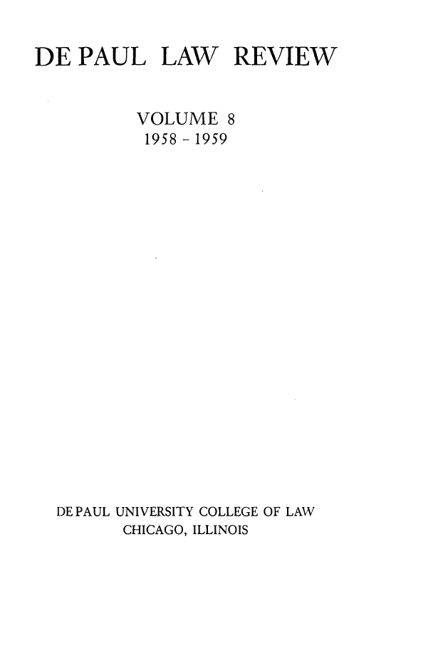handle is hein.journals/deplr8 and id is 1 raw text is: DE PAUL

LAW

REVIEW

VOLUME 8
1958 - 1959
DE PAUL UNIVERSITY COLLEGE OF LAW
CHICAGO, ILLINOIS


