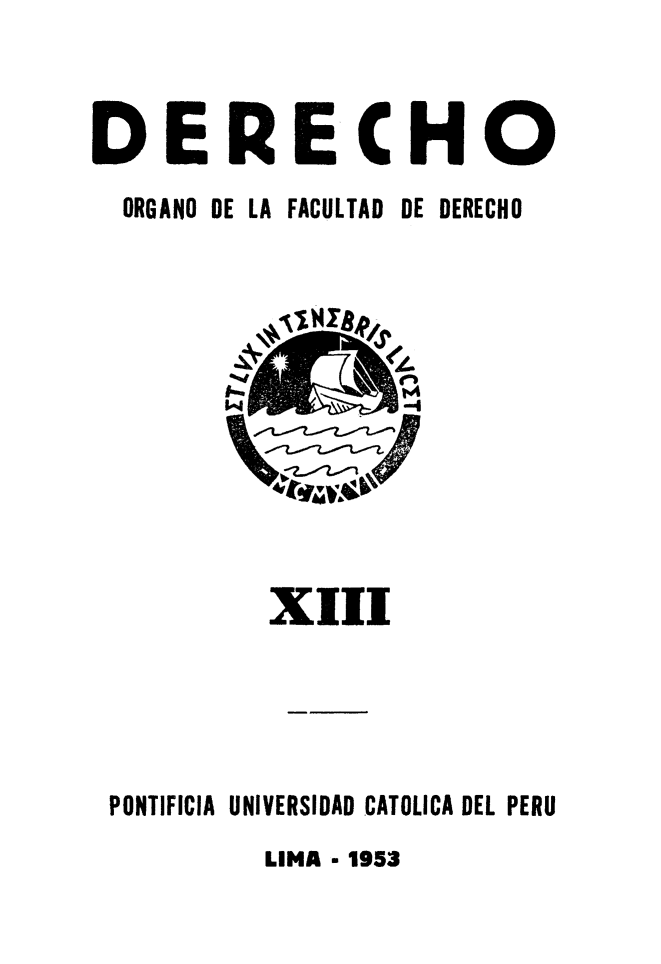 handle is hein.journals/derecho13 and id is 1 raw text is: 


DERECHO
  ORGANO DE LA FACULTAD  DE DERECHO


          XIII




PONTIFICIA UNIVERSIDAD CATOLICA DEL PERU
         LIMA - 1953


  lýilIN1,811,
S 11.   f% 14


