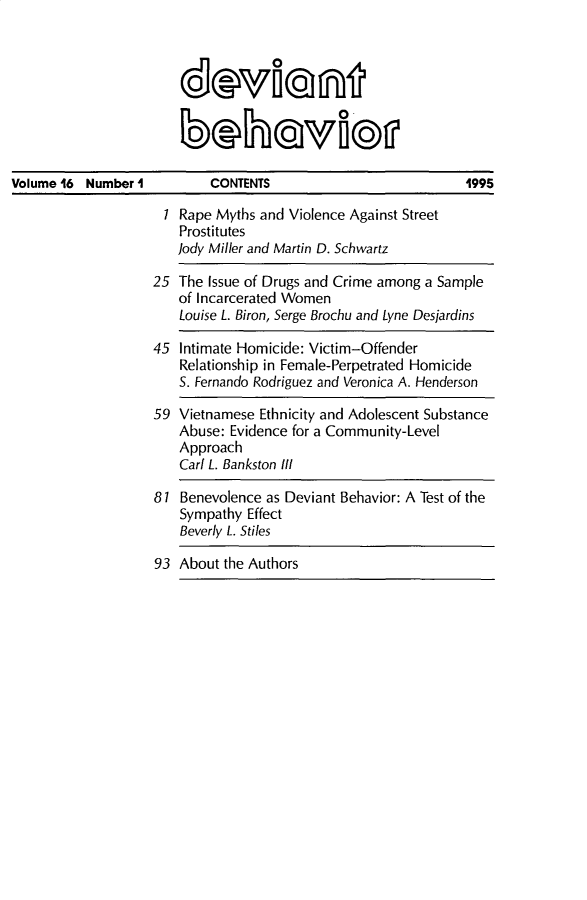 handle is hein.journals/devbh16 and id is 1 raw text is: 








Volume 16 Number I


        CONTENTS                          1995

 1  Rape Myths and Violence Against Street
    Prostitutes
    Jody Miller and Martin D. Schwartz

25 The Issue of Drugs and Crime among a Sample
   of Incarcerated Women
   Louise L. Biron, Serge Brochu and Lyne Desjardins

45  Intimate Homicide: Victim-Offender
    Relationship in Female-Perpetrated Homicide
    S. Fernando Rodriguez and Veronica A. Henderson

59 Vietnamese Ethnicity and Adolescent Substance
   Abuse: Evidence for a Community-Level
   Approach
   Carl L. Bankston Ill

81  Benevolence as Deviant Behavior: A Test of the
    Sympathy Effect
    Beverly L. Stiles

93  About the Authors


devf0in

     behovio


