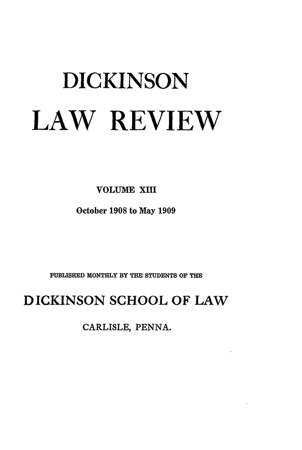 handle is hein.journals/dlr13 and id is 1 raw text is: DICKINSON
LAW REVIEW
VOLUME XIII
October 1908 to May 1909
PUBLISH D IYEONTIMY BY THE STUDENTS OF THE
DICKINSON SCHOOL OF LAW
CARLISLE, PENNA.


