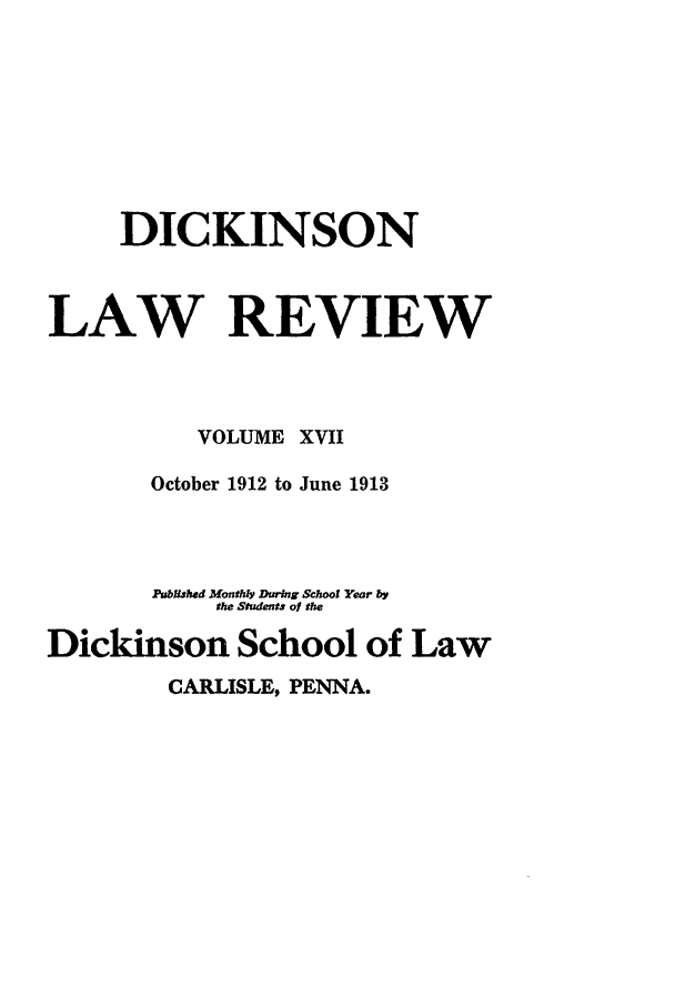 handle is hein.journals/dlr17 and id is 1 raw text is: DICKINSON
LAW REVIEW
VOLUME XVII
October 1912 to June 1913
PUa&Wd Monthy During School Year by
the Student. of the
Dickinson School of Law
CARLISLE, PENNA.


