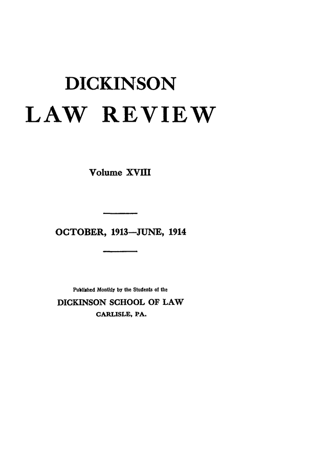handle is hein.journals/dlr18 and id is 1 raw text is: DICKINSON
LAW REVIEW
Volume XVHI
OCTOBER, 1913-JUNE, 1914
Published Monthly by the Students of the
DICKINSON SCHOOL OF LAW
CARLISLE, PA.


