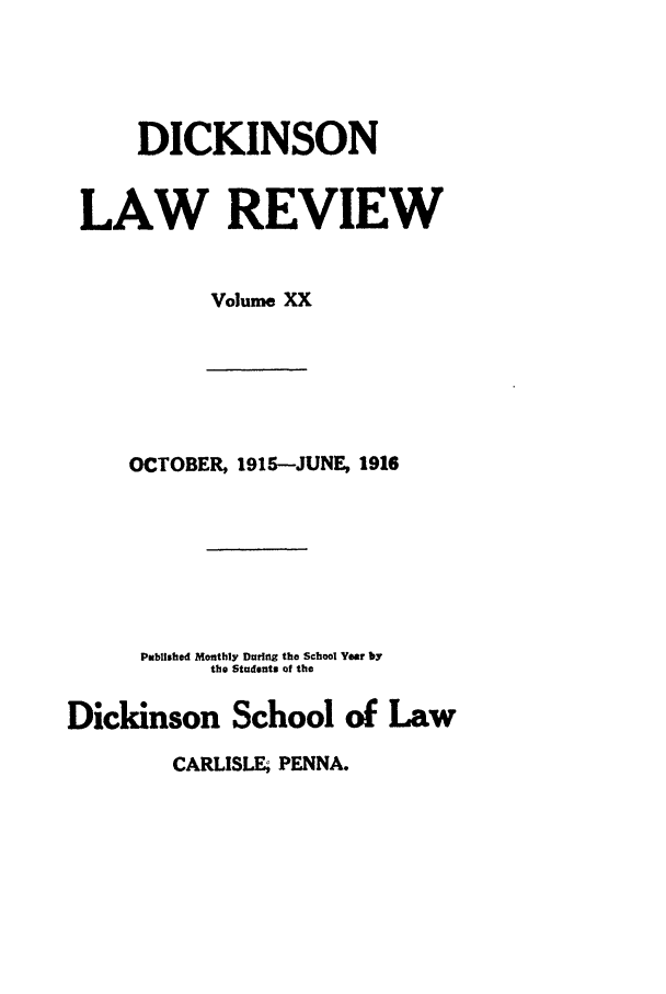handle is hein.journals/dlr20 and id is 1 raw text is: DICKINSON
LAW REVIEW
Volume XX

OCTOBER, 1915-JUNE, 1916
Published Monthly During the School Year by
the Students of the
Dickinson School of Law

CARLISLE, PENNA.


