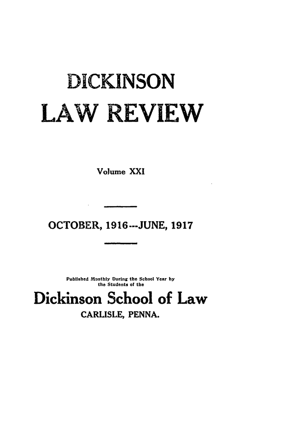handle is hein.journals/dlr21 and id is 1 raw text is: DICKINSON
LAW REVIEW
Volume XXI
OCTOBER, 1916 --JUNE, 1917
Published Monthly During the School Year by
the Students of the
Dickinson School of Law
CARLISLE, PENNA.


